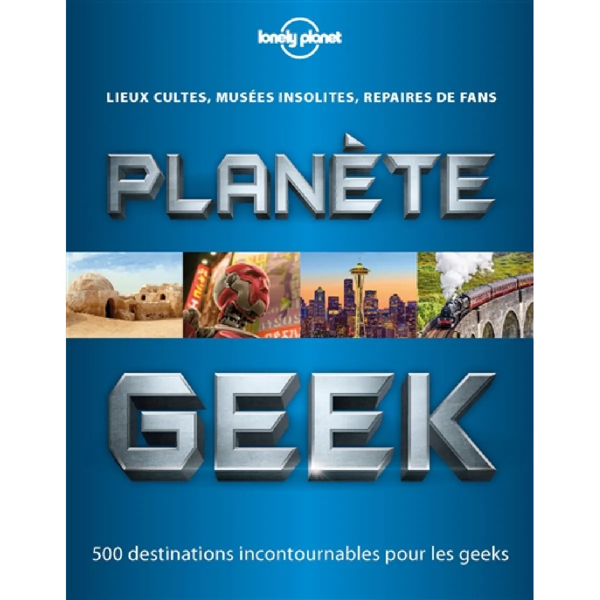 Planète geek : lieux cultes, musées insolites, repaires de fans : 500 destinations incontournables pour les geeks